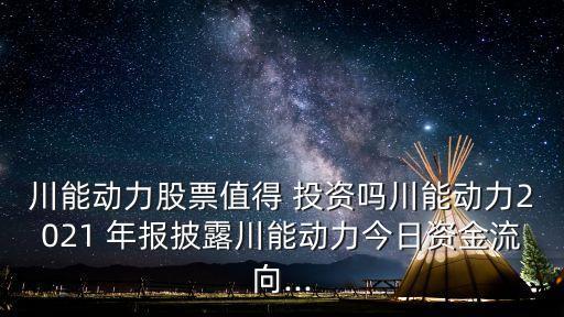 川能動(dòng)力股票值得 投資嗎川能動(dòng)力2021 年報(bào)披露川能動(dòng)力今日資金流向...