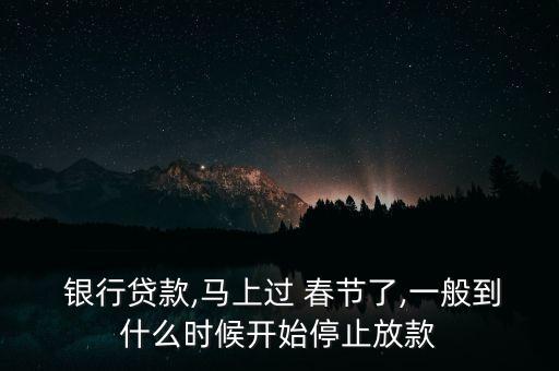  銀行貸款,馬上過(guò) 春節(jié)了,一般到什么時(shí)候開(kāi)始停止放款