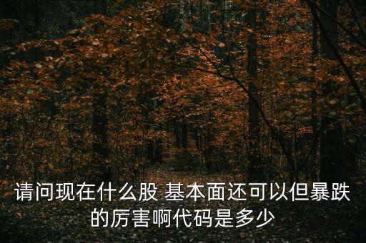 請(qǐng)問現(xiàn)在什么股 基本面還可以但暴跌的厲害啊代碼是多少