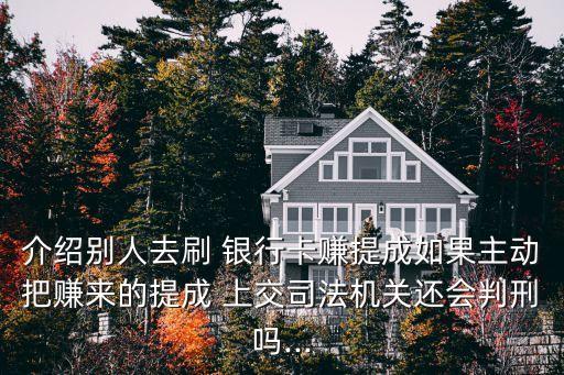 介紹別人去刷 銀行卡賺提成如果主動把賺來的提成 上交司法機關還會判刑嗎...