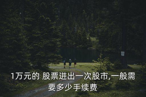 1萬元的 股票進(jìn)出一次股市,一般需要多少手續(xù)費