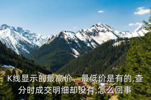 K線顯示的最高價(jià)、最低價(jià)是有的,查分時(shí)成交明細(xì)卻沒(méi)有,怎么回事