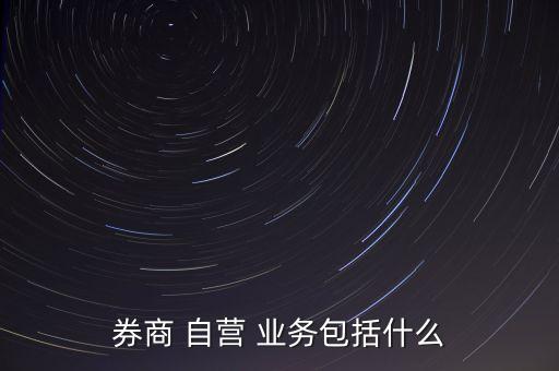 券商 自營 業(yè)務包括什么