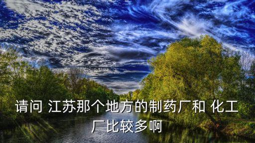 請問 江蘇那個(gè)地方的制藥廠和 化工廠比較多啊