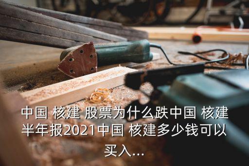 中國 核建 股票為什么跌中國 核建半年報(bào)2021中國 核建多少錢可以買入...