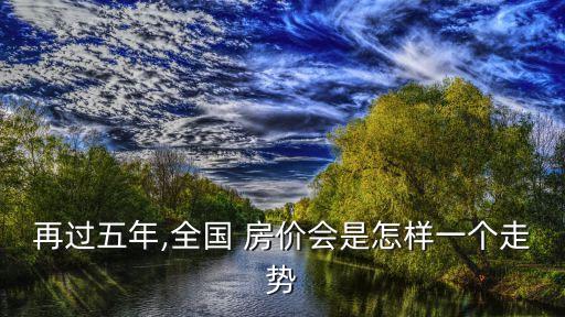 再過五年,全國 房價(jià)會是怎樣一個(gè)走勢