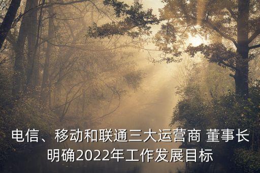 電信、移動(dòng)和聯(lián)通三大運(yùn)營商 董事長明確2022年工作發(fā)展目標(biāo)