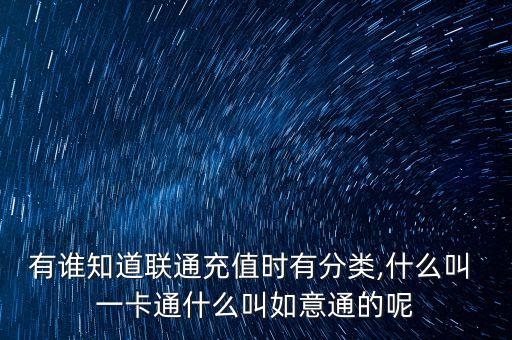 有誰知道聯通充值時有分類,什么叫 一卡通什么叫如意通的呢