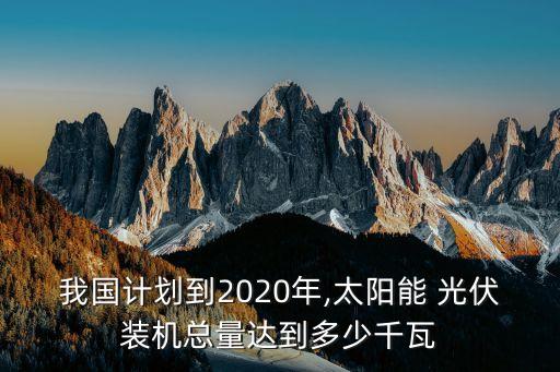 我國計劃到2020年,太陽能 光伏裝機總量達到多少千瓦