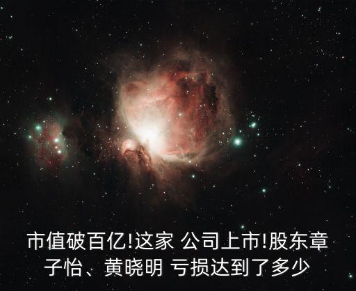 市值破百億!這家 公司上市!股東章子怡、黃曉明 虧損達(dá)到了多少