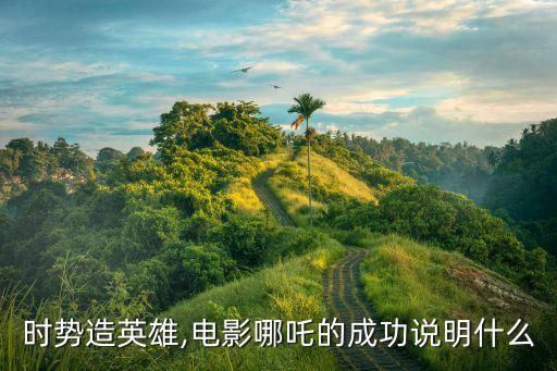 時(shí)勢造英雄,電影哪吒的成功說明什么
