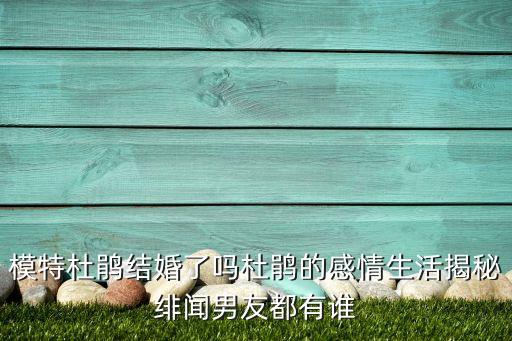 模特杜鵑結婚了嗎杜鵑的感情生活揭秘緋聞男友都有誰