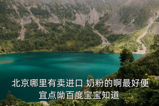  北京哪里有賣進口 奶粉的啊最好便宜點呦百度寶寶知道