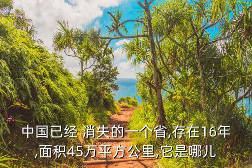 中國(guó)已經(jīng) 消失的一個(gè)省,存在16年,面積45萬平方公里,它是哪兒