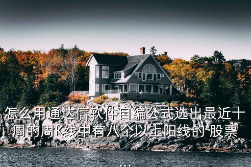 怎么用通達(dá)信軟件自編公式選出最近十周的周K線(xiàn)中有八個(gè)以上陽(yáng)線(xiàn)的 股票...