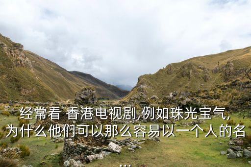 經(jīng)?？?香港電視劇,例如珠光寶氣,為什么他們可以那么容易以一個人的名...