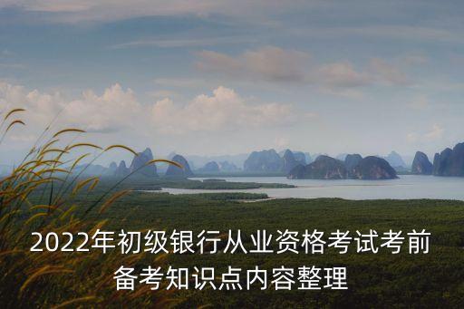 2022年初級(jí)銀行從業(yè)資格考試考前備考知識(shí)點(diǎn)內(nèi)容整理