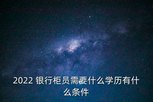 2022 銀行柜員需要什么學(xué)歷有什么條件