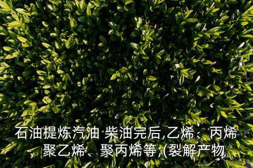 石油提煉汽油 柴油完后,乙烯、丙烯、聚乙烯、聚丙烯等;(裂解產(chǎn)物