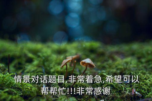  情景對話題目,非常著急,希望可以幫幫忙!!!非常感謝