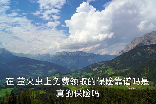 在 螢火蟲(chóng)上免費(fèi)領(lǐng)取的保險(xiǎn)靠譜嗎是真的保險(xiǎn)嗎