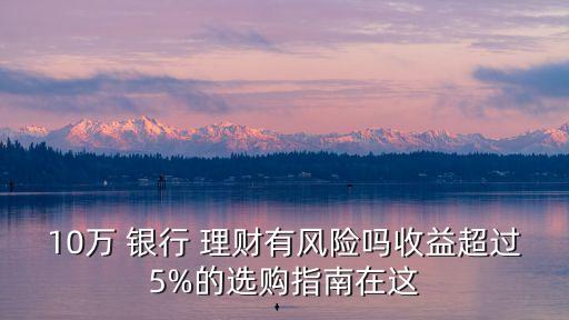 10萬(wàn) 銀行 理財(cái)有風(fēng)險(xiǎn)嗎收益超過(guò)5%的選購(gòu)指南在這