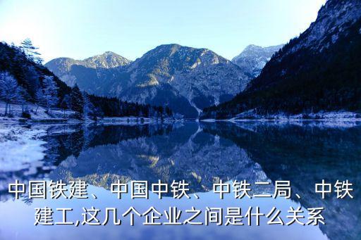 中國鐵建、中國中鐵、中鐵二局、中鐵建工,這幾個企業(yè)之間是什么關系