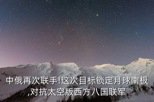 中俄再次聯手!這次目標鎖定月球南極,對抗太空版西方八國聯軍