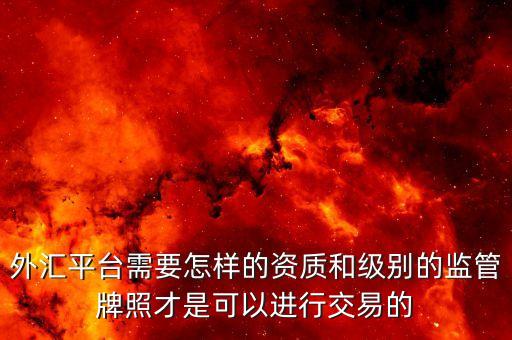 外匯平臺需要怎樣的資質(zhì)和級別的監(jiān)管牌照才是可以進行交易的
