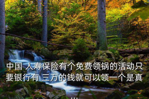 中國 人壽保險(xiǎn)有個免費(fèi)領(lǐng)鍋的活動只要銀行有 三萬的錢就可以領(lǐng)一個是真...