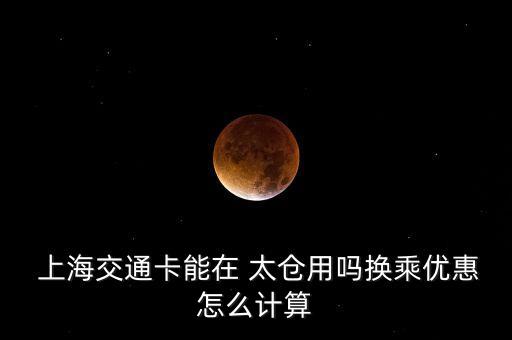  上海交通卡能在 太倉用嗎換乘優(yōu)惠怎么計(jì)算