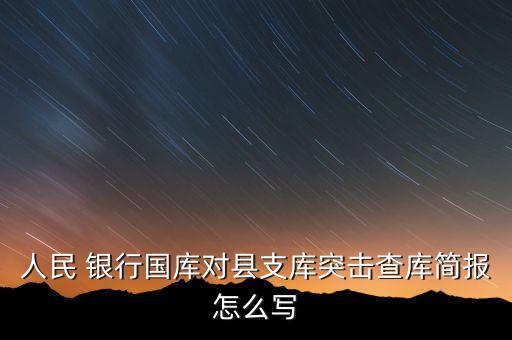 人民 銀行國(guó)庫對(duì)縣支庫突擊查庫簡(jiǎn)報(bào)怎么寫