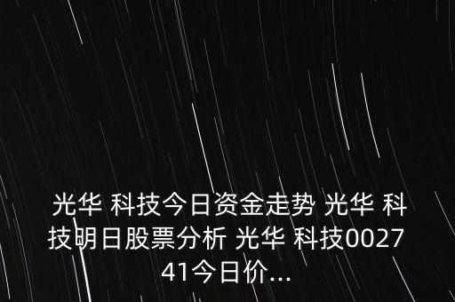  光華 科技今日資金走勢 光華 科技明日股票分析 光華 科技002741今日價(jià)...