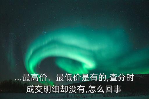 ...最高價(jià)、最低價(jià)是有的,查分時(shí)成交明細(xì)卻沒有,怎么回事