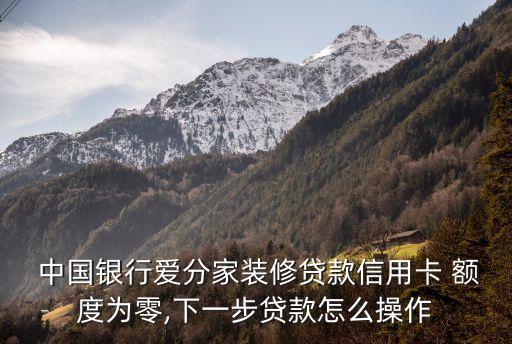  中國(guó)銀行愛分家裝修貸款信用卡 額度為零,下一步貸款怎么操作