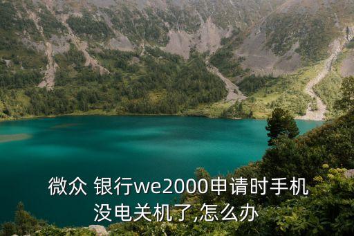  微眾 銀行we2000申請時(shí)手機(jī)沒電關(guān)機(jī)了,怎么辦