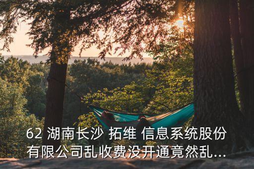 62 湖南長(zhǎng)沙 拓維 信息系統(tǒng)股份有限公司亂收費(fèi)沒(méi)開(kāi)通竟然亂...