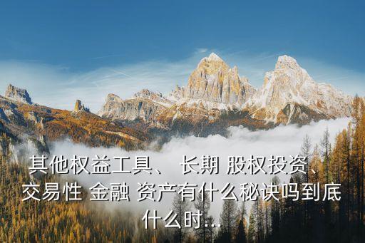 其他權(quán)益工具、 長(zhǎng)期 股權(quán)投資、 交易性 金融 資產(chǎn)有什么秘訣嗎到底什么時(shí)...