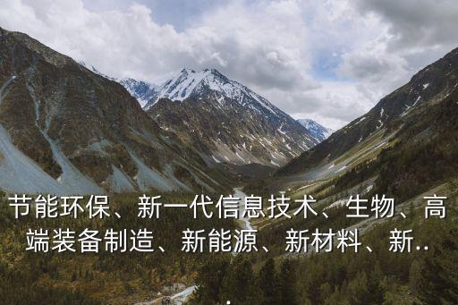 節(jié)能環(huán)保、新一代信息技術、生物、高端裝備制造、新能源、新材料、新...