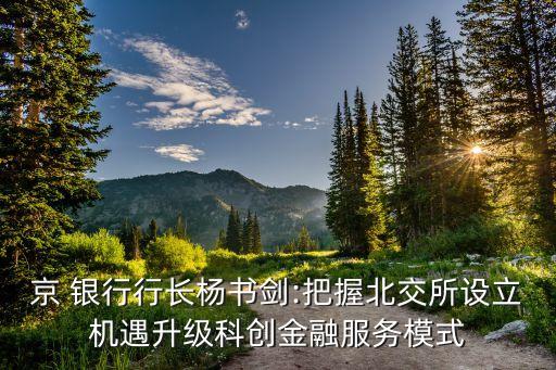 京 銀行行長(zhǎng)楊書劍:把握北交所設(shè)立機(jī)遇升級(jí)科創(chuàng)金融服務(wù)模式
