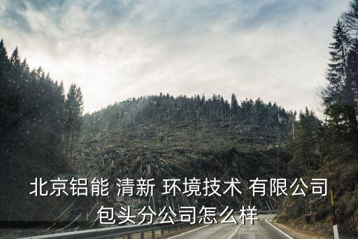 北京鋁能 清新 環(huán)境技術 有限公司包頭分公司怎么樣