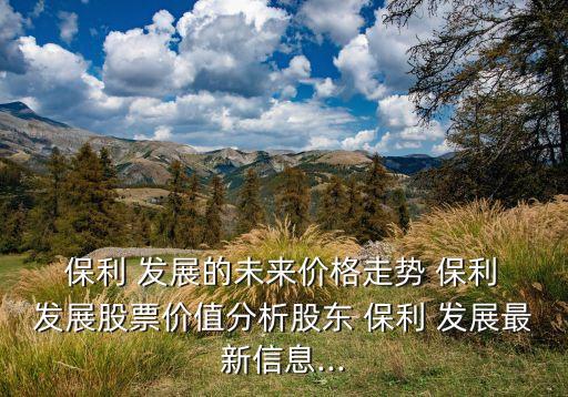  保利 發(fā)展的未來價(jià)格走勢 保利 發(fā)展股票價(jià)值分析股東 保利 發(fā)展最新信息...
