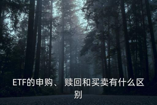 ETF的申購、 贖回和買賣有什么區(qū)別