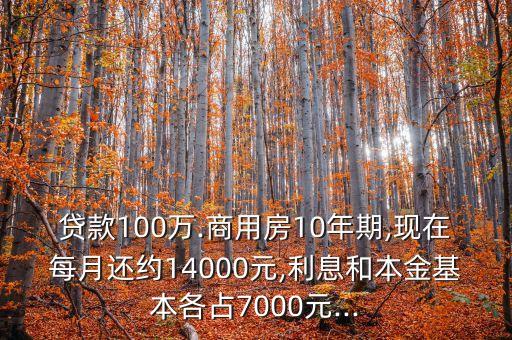 貸款100萬.商用房10年期,現在每月還約14000元,利息和本金基本各占7000元...