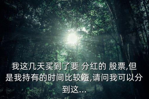 我這幾天買到了要 分紅的 股票,但是我持有的時(shí)間比較短,請(qǐng)問(wèn)我可以分到這...