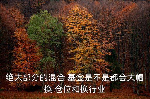 絕大部分的混合 基金是不是都會大幅換 倉位和換行業(yè)