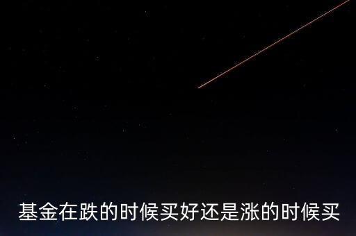  基金在跌的時(shí)候買(mǎi)好還是漲的時(shí)候買(mǎi)