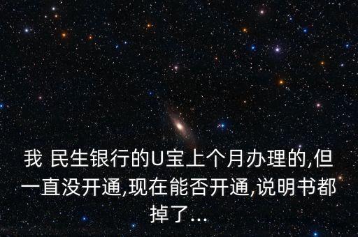 我 民生銀行的U寶上個(gè)月辦理的,但一直沒(méi)開(kāi)通,現(xiàn)在能否開(kāi)通,說(shuō)明書(shū)都掉了...