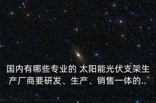 國內(nèi)有哪些專業(yè)的 太陽能光伏支架生產(chǎn)廠商要研發(fā)、生產(chǎn)、銷售一體的...