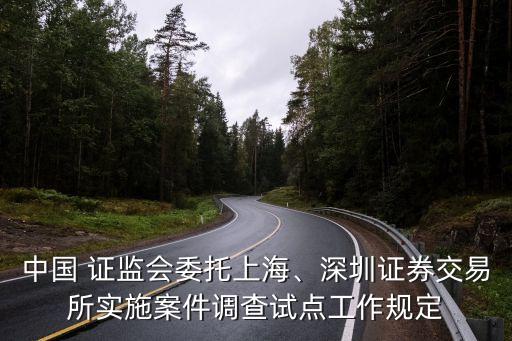 中國 證監(jiān)會委托上海、深圳證券交易所實施案件調(diào)查試點工作規(guī)定